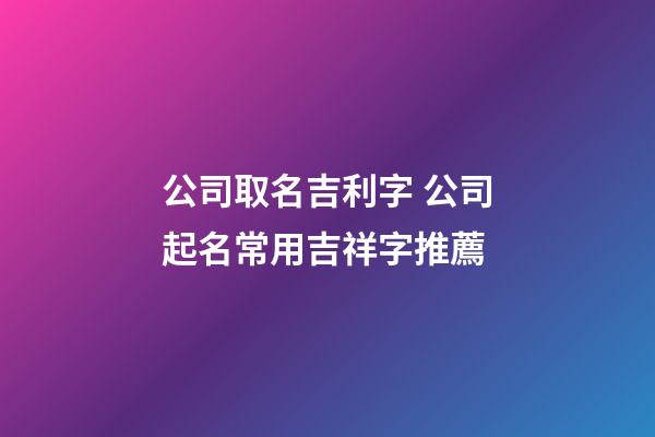 公司取名吉利字 公司起名常用吉祥字推薦-第1張-公司起名-玄機派